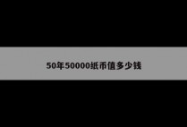 50年50000纸币值多少钱