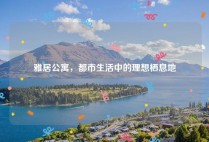 雅居公寓，都市生活中的理想栖息地