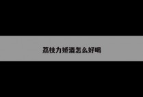 荔枝力娇酒怎么好喝