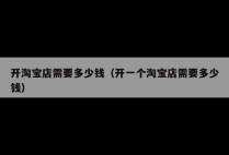 开淘宝店需要多少钱（开一个淘宝店需要多少钱）