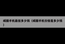 威图手机最低多少钱（威图手机价格是多少钱）