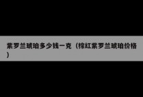 紫罗兰琥珀多少钱一克（棕红紫罗兰琥珀价格）