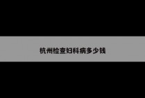 杭州检查妇科病多少钱