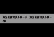 激光去祛斑多少钱一次（激光去祛斑多少钱一次）