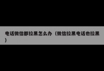 电话微信都拉黑怎么办（微信拉黑电话也拉黑）
