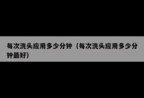 每次洗头应用多少分钟（每次洗头应用多少分钟最好）
