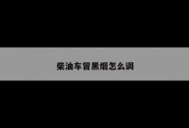 柴油车冒黑烟怎么调
