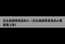 怎么挽回男朋友的心（怎么挽回男朋友的心重新爱上你）