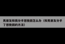 男朋友和我分手想挽回怎么办（和男朋友分手了想挽回的方法）