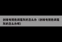 创维电视色调是灰的怎么办（创维电视色调是灰的怎么办呢）