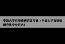 宁波大学有哪些研究生专业(宁波大学有哪些研究生专业可选)