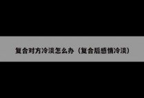 复合对方冷淡怎么办（复合后感情冷淡）