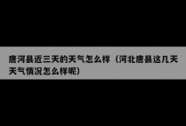 唐河县近三天的天气怎么样（河北唐县这几天天气情况怎么样呢）