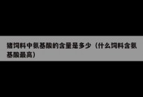 猪饲料中氨基酸的含量是多少（什么饲料含氨基酸最高）