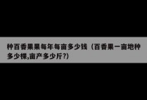 种百香果果每年每亩多少钱（百香果一亩地种多少棵,亩产多少斤?）