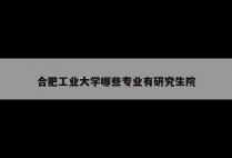 合肥工业大学哪些专业有研究生院
