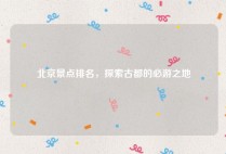 北京景点排名，探索古都的必游之地