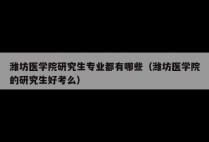 潍坊医学院研究生专业都有哪些（潍坊医学院的研究生好考么）