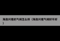 海南兴隆的气候怎么样（海南兴隆气候好不好）