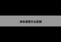 净白液管什么区别