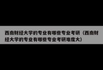 西南财经大学的专业有哪些专业考研（西南财经大学的专业有哪些专业考研难度大）