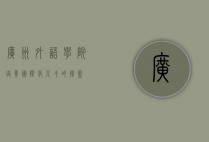 广州外语学院，培养国际化人才的摇篮