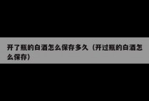 开了瓶的白酒怎么保存多久（开过瓶的白酒怎么保存）