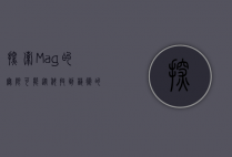 探索Mag的无限可能，从科技到艺术的跨界之旅