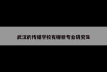 武汉的传媒学校有哪些专业研究生