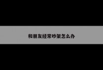 和朋友经常吵架怎么办