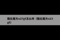 酷比魔方u27gt怎么样（酷比魔方u23gt）