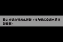 格力空调水管怎么拆卸（格力柜式空调水管拆卸视频）