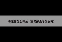 青花郎怎么开盖（青花郎盒子怎么开）