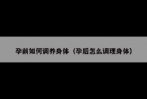 孕前如何调养身体(孕后怎么调理身体)