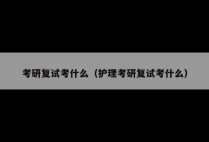 考研复试考什么（护理考研复试考什么）