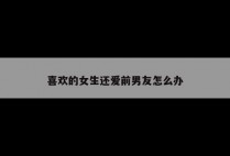 喜欢的女生还爱前男友怎么办
