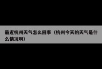 最近杭州天气怎么回事（杭州今天的天气是什么情况啊）
