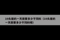 10头猪的一天需要多少干饲料（10头猪的一天需要多少干饲料喂）