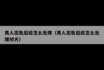 男人出轨后应怎么处理（男人出轨后应怎么处理对方）