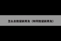 怎么去挽留前男友（如何挽留前男友）