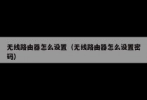 无线路由器怎么设置（无线路由器怎么设置密码）
