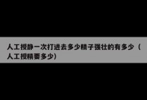 人工授静一次打进去多少精子强壮的有多少（人工授精要多少）