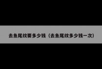 去鱼尾纹要多少钱（去鱼尾纹多少钱一次）