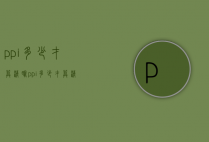 ppi多少才算清晰（ppi多少才算清晰手机）