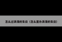 怎么过浪漫的生日（怎么置办浪漫的生日）