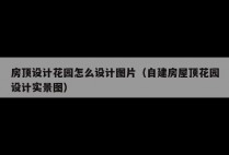 房顶设计花园怎么设计图片（自建房屋顶花园设计实景图）