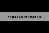 乔花香酒怎么样（乔化香酒多少钱）