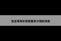 包含海狗补肾胶囊多少钱的词条