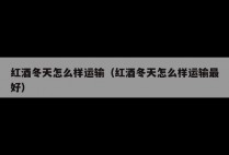 红酒冬天怎么样运输（红酒冬天怎么样运输最好）