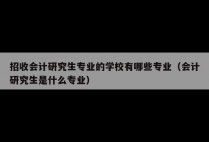 招收会计研究生专业的学校有哪些专业（会计研究生是什么专业）